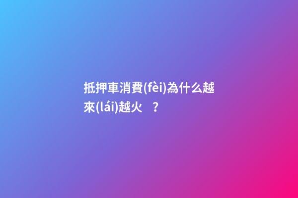 抵押車消費(fèi)為什么越來(lái)越火？